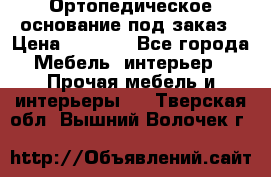 Ортопедическое основание под заказ › Цена ­ 3 160 - Все города Мебель, интерьер » Прочая мебель и интерьеры   . Тверская обл.,Вышний Волочек г.